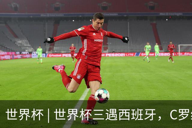 世界杯 | 世界杯三遇西班牙，C罗终是意难平