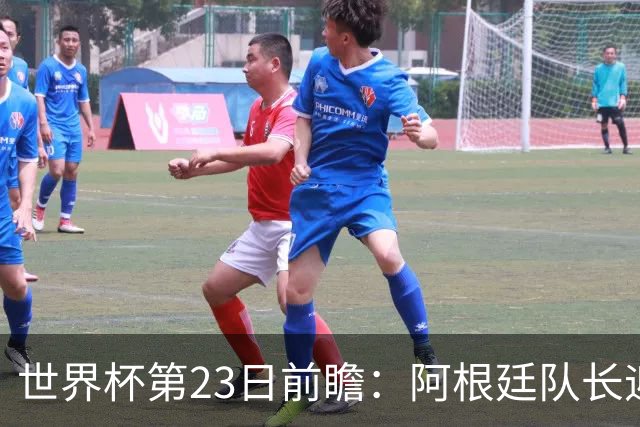 世界杯第23日前瞻：阿根廷队长迎历史之夜 卫冕冠军PK大黑马