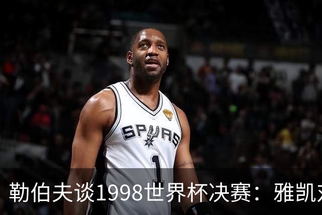 勒伯夫谈1998世界杯决赛：雅凯对我完全有信心 我要应对大罗挑战