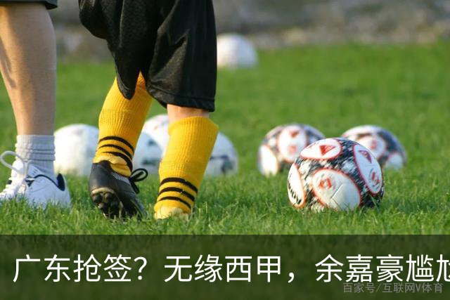 广东抢签？无缘西甲，余嘉豪尴尬，下家3选1，朱芳雨官宣表态