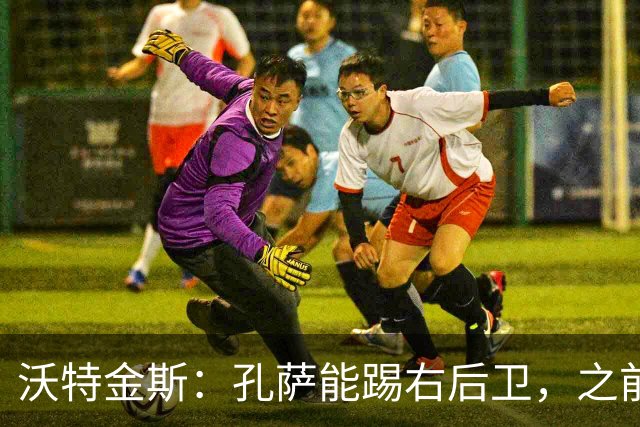 沃特金斯：孔萨能踢右后卫，之前对阵巴西时维尼修斯根本过不掉他