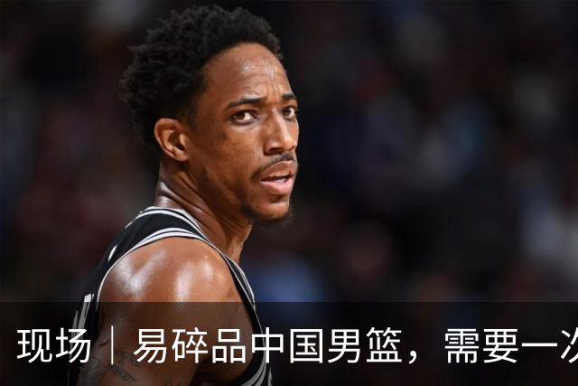 现场｜易碎品中国男篮，需要一次破而后立