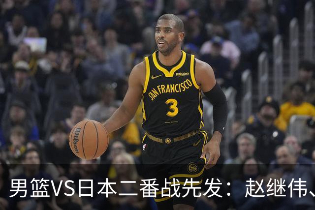 男篮VS日本二番战先发：赵继伟、贺希宁、王俊杰、朱俊龙、胡金秋