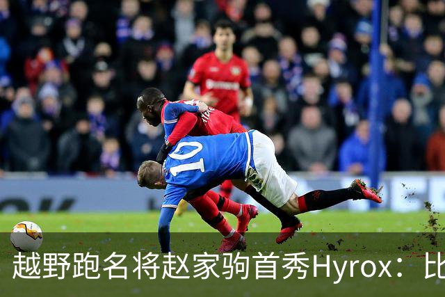 越野跑名将赵家驹首秀Hyrox：比想象中更累