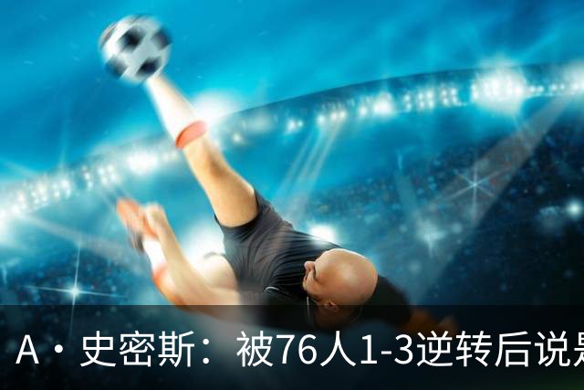 A·史密斯：被76人1-3逆转后说是最喜欢的赛季 布朗让人无法理解
